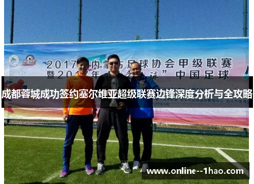 成都蓉城成功签约塞尔维亚超级联赛边锋深度分析与全攻略