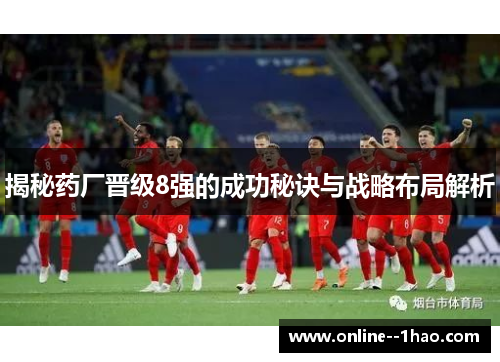 揭秘药厂晋级8强的成功秘诀与战略布局解析 揭秘药厂晋级8强的成功秘诀与战略布局解析