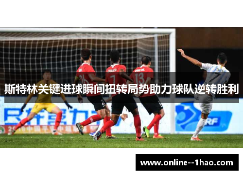斯特林关键进球瞬间扭转局势助力球队逆转胜利