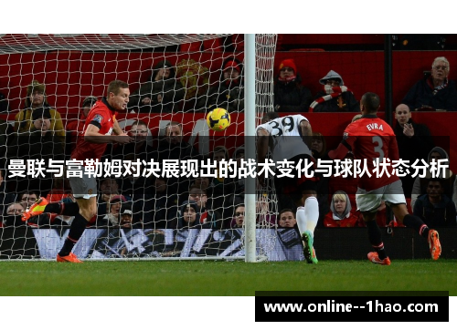 曼联与富勒姆对决展现出的战术变化与球队状态分析