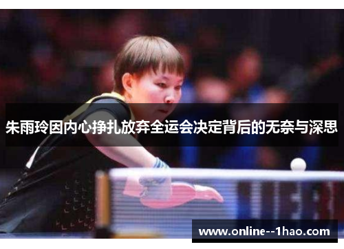 朱雨玲因内心挣扎放弃全运会决定背后的无奈与深思 朱雨玲因内心挣扎放弃全运会决定背后的无奈与深思