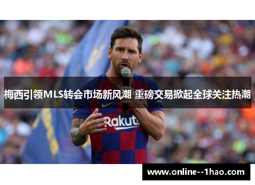 梅西引领MLS转会市场新风潮 重磅交易掀起全球关注热潮 梅西引领MLS转会市场新风潮 重磅交易掀起全球关注热潮