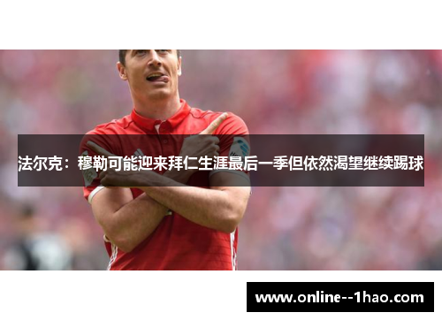 法尔克：穆勒可能迎来拜仁生涯最后一季但依然渴望继续踢球