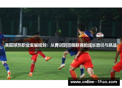 英超球员职业发展规划：从青训到顶级联赛的成长路径与挑战