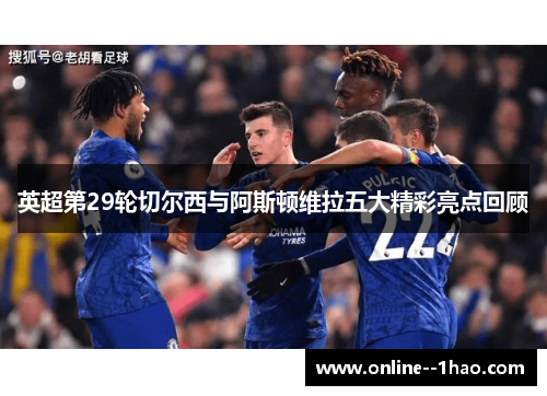 英超第29轮切尔西与阿斯顿维拉五大精彩亮点回顾