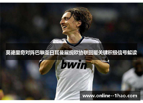 莫德里奇对阵巴黎圣日耳曼展现欧协联回暖关键积极信号解读