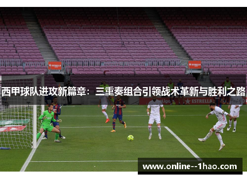 西甲球队进攻新篇章:三重奏组合引领战术革新与胜利之路 西甲球队进攻新篇章:三重奏组合引领战术革新与胜利之路