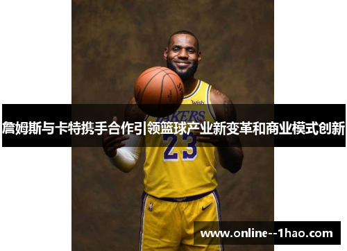 詹姆斯与卡特携手合作引领篮球产业新变革和商业模式创新