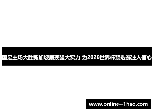国足主场大胜新加坡展现强大实力 为2026世界杯预选赛注入信心