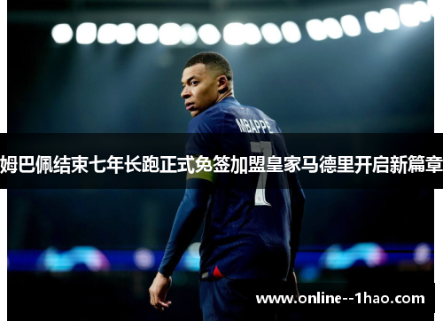 姆巴佩结束七年长跑正式免签加盟皇家马德里开启新篇章