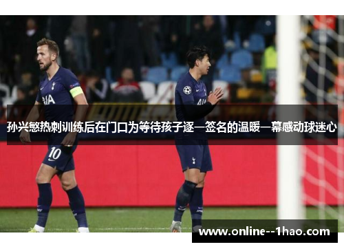 孙兴慜热刺训练后在门口为等待孩子逐一签名的温暖一幕感动球迷心