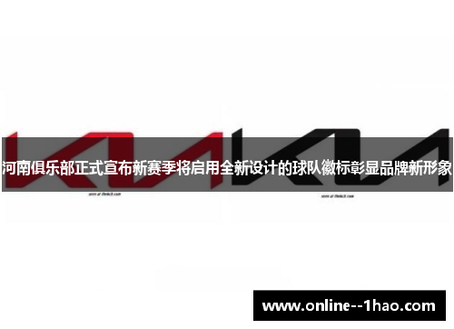 河南俱乐部正式宣布新赛季将启用全新设计的球队徽标彰显品牌新形象