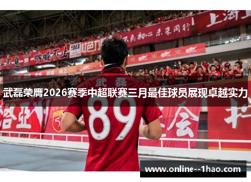 武磊荣膺2026赛季中超联赛三月最佳球员展现卓越实力 武磊荣膺2026赛季中超联赛三月最佳球员展现卓越实力