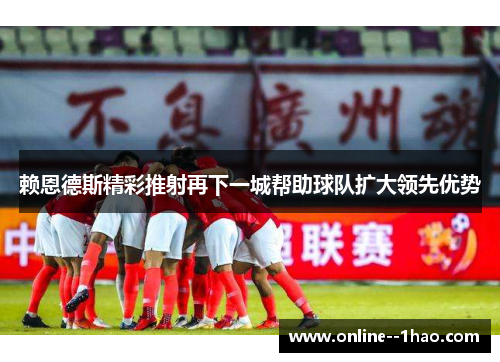 赖恩德斯精彩推射再下一城帮助球队扩大领先优势