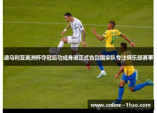 迪马利亚美洲杯夺冠后功成身退正式告别国家队专注俱乐部赛事