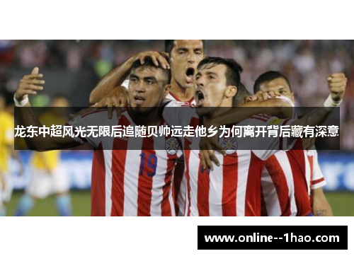 龙东中超风光无限后追随贝帅远走他乡为何离开背后藏有深意