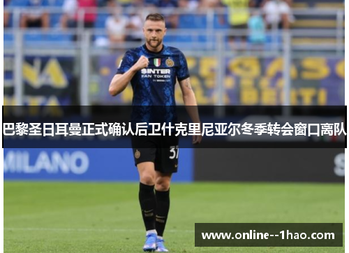 巴黎圣日耳曼正式确认后卫什克里尼亚尔冬季转会窗口离队