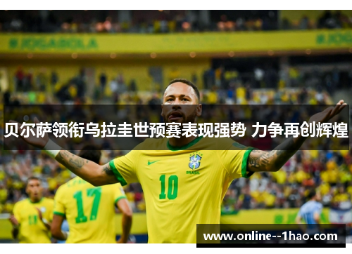 贝尔萨领衔乌拉圭世预赛表现强势 力争再创辉煌