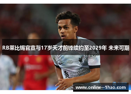RB莱比锡官宣与17岁天才前锋续约至2029年 未来可期