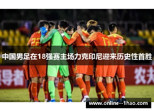 中国男足在18强赛主场力克印尼迎来历史性首胜 中国男足在18强赛主场力克印尼迎来历史性首胜