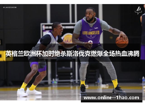 英格兰欧洲杯加时绝杀斯洛伐克燃爆全场热血沸腾